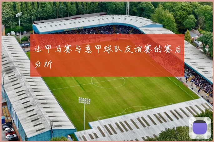 法甲马赛与意甲球队友谊赛的赛后分析