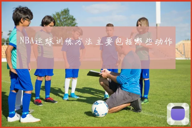 NBA运球训练方法主要包括哪些动作