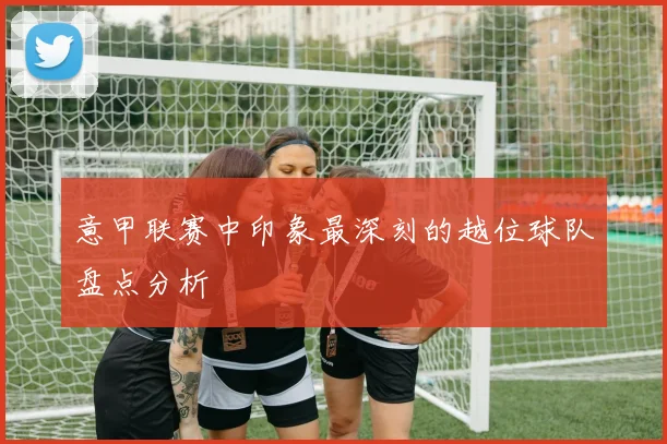 意甲联赛中印象最深刻的越位球队盘点分析