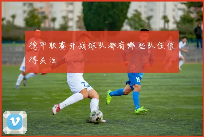 德甲联赛开战球队都有哪些队伍值得关注