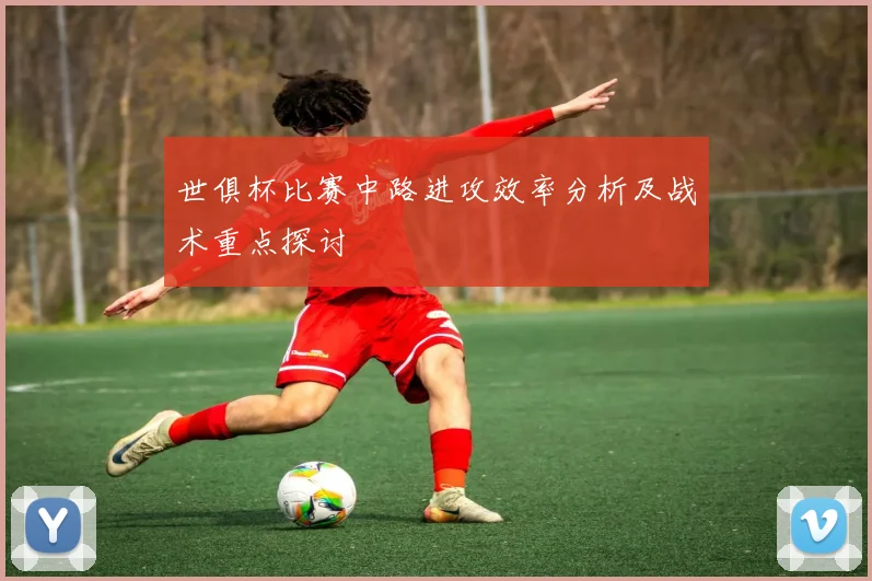 世俱杯比赛中路进攻效率分析及战术重点探讨