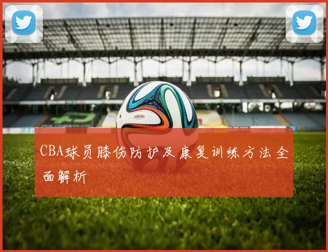 CBA球员膝伤防护及康复训练方法全面解析