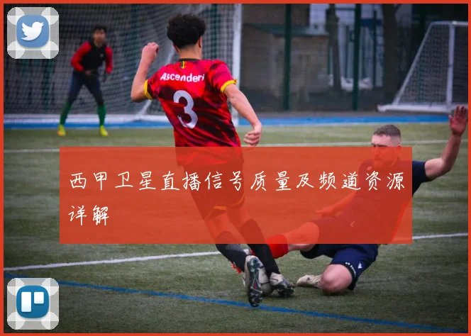 西甲卫星直播信号质量及频道资源详解