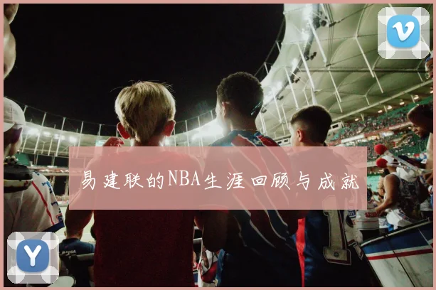 易建联的NBA生涯回顾与成就