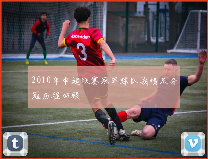 2010年中超联赛冠军球队战绩及夺冠历程回顾
