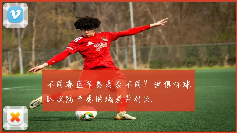 不同赛区节奏是否不同?世俱杯球队攻防节奏地域差异对比