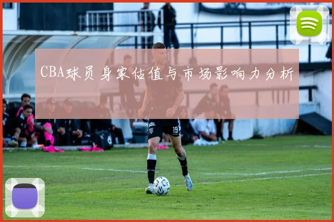 CBA球员身家估值与市场影响力分析