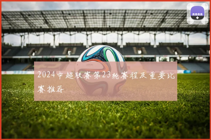 2024中超联赛第23轮赛程及重要比赛推荐